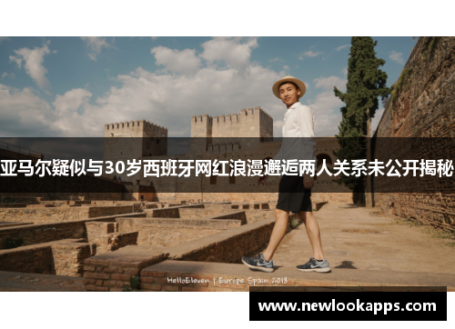 亚马尔疑似与30岁西班牙网红浪漫邂逅两人关系未公开揭秘